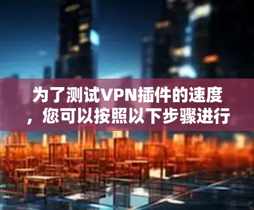 为了测试VPN插件的速度，您可以按照以下步骤进行