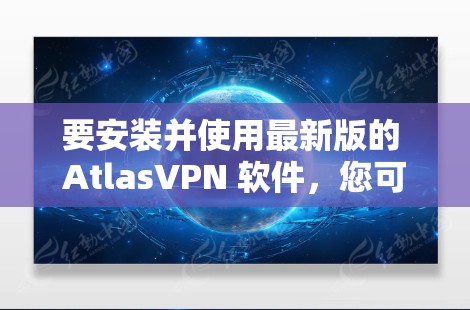 要安装并使用最新版的 AtlasVPN 软件，您可以按照以下步骤进行操作