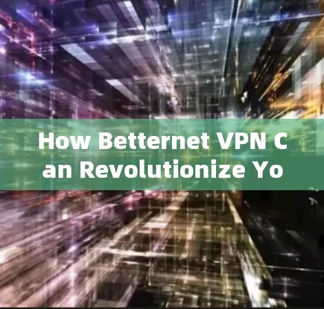 How Betternet VPN Can Revolutionize Your Network Security and Performance