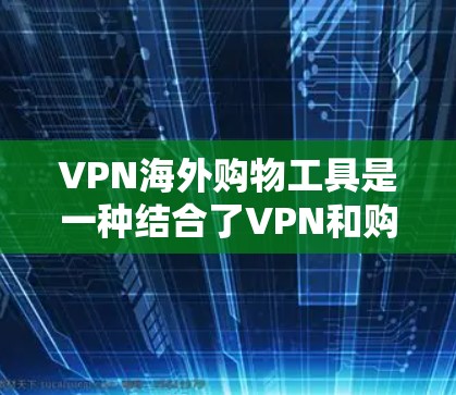 VPN海外购物工具是一种结合了VPN和购物功能的工具，通过VPN连接到本地网络，提供购物服务。以下是对这些工具的详细总结