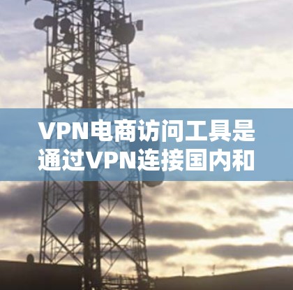 VPN电商访问工具是通过VPN连接国内和国外的互联网，方便购买和下载国外商品的一种方法。以下是几种常用的VPN电商访问工具及其使用方法