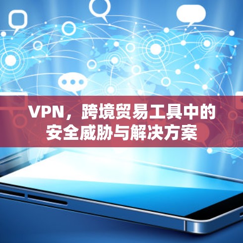 VPN，跨境贸易工具中的安全威胁与解决方案
