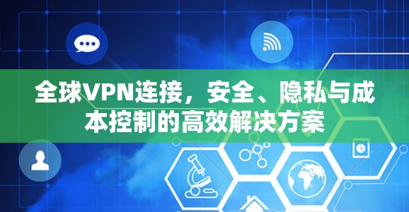全球VPN连接,安全、隐私与成本控制的高效解决方案 全球VPN连接,安全、隐私与成本控制的高效解决方案