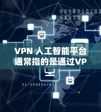 VPN 人工智能平台通常指的是通过VPN连接到特定的 AI 服务或平台，用于实现AI推荐、数据分析、语音助手或其他AI相关的功能。以下是关于如何正确使用VPN连接到 AI 平台的一些步骤和注意事项