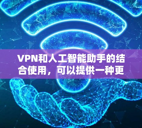 VPN和人工智能助手的结合使用，可以提供一种更加安全和便捷的解决方案。以下是关于VPN在线AI助手的详细介绍
