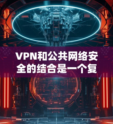 VPN和公共网络安全的结合是一个复杂而重要的议题，它不仅涉及技术层面，还涉及法律和伦理层面。以下是一些关键点，帮助您更好地理解这一结合的意义和应对策略