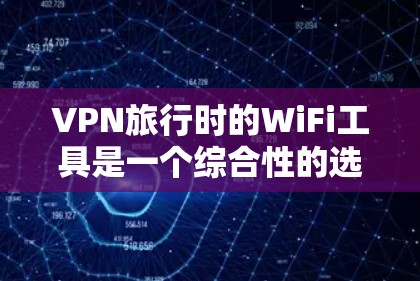 VPN旅行时的WiFi工具是一个综合性的选择，需要综合考虑个人需求、旅行环境、预算以及安全性等因素。以下是对VPN旅行工具的详细分析和推荐