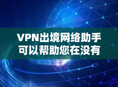 VPN出境网络助手可以帮助您在没有VPN设备的情况下访问全球网络，提供安全、便捷的访问方式。以下是几个知名的VPN助手推荐