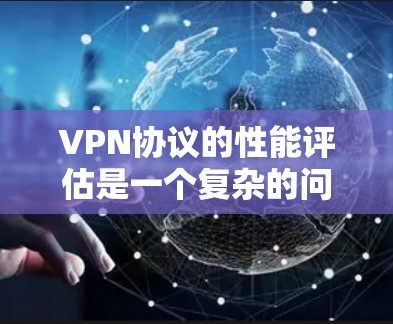 VPN协议的性能评估是一个复杂的问题，因为它不仅涉及到协议本身的特性，还涉及到用户对性能的具体要求和需求。以下是一个对VPN协议性能的总体评估，以及一些关键指标和性能指标的分析