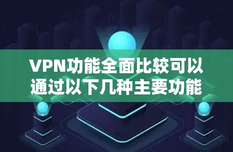 VPN功能全面比较可以通过以下几种主要功能进行比较。以下涵盖了几个常见的VPN服务，供您参考