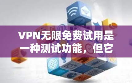 VPN无限免费试用是一种测试功能，但它并不是真正的无限免费使用。以下是详细的解释