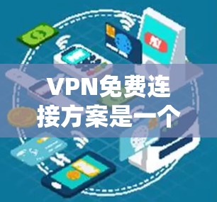 VPN免费连接方案是一个非常灵活和安全的工具，可以帮助用户在没有网络的情况下远程访问互联网资源。以下是几种常见的VPN免费连接方案