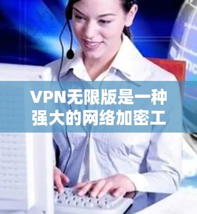 VPN无限版是一种强大的网络加密工具，能够帮助用户轻松连接到高速互联网。以下是一个详细的使用指南，帮助您顺利使用VPN无限版