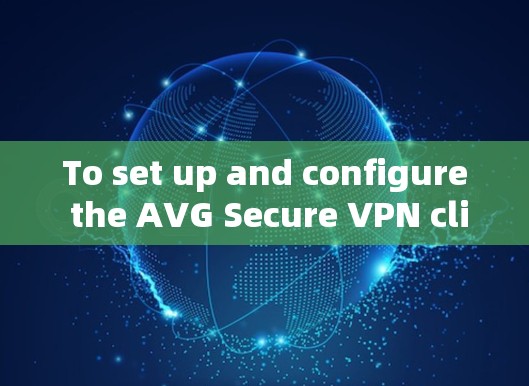 To set up and configure the AVG Secure VPN client,follow these organized steps: