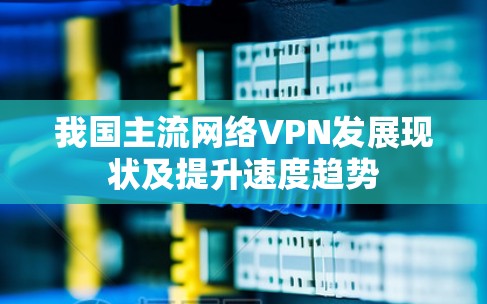 我国主流网络VPN发展现状及提升速度趋势