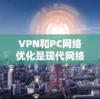 VPN和PC网络优化是现代网络管理中非常重要的部分，尤其是在需要快速、安全地连接外部网络的情况下。以下是一些关于VPN和PC网络优化的实用建议