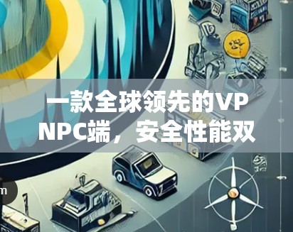 一款全球领先的VPNPC端,安全性能双保障,隐私与速度并存,满足现代用户需求