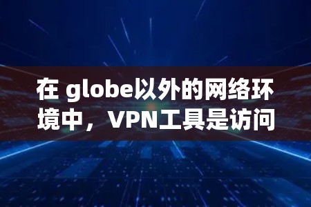 在 globe以外的网络环境中，VPN工具是访问国外网站的重要手段。以下是一些常见的VPN工具及其功能，帮助用户在海外市场更好地运作