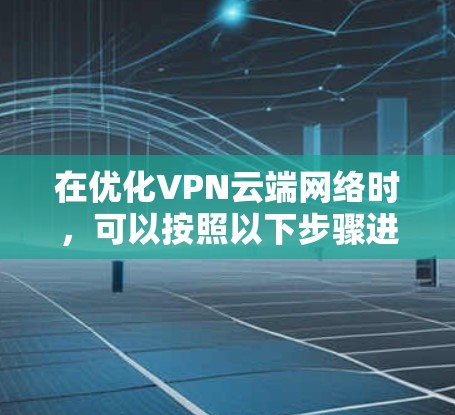 在优化VPN云端网络时,可以按照以下步骤进行