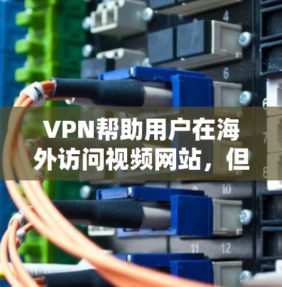 VPN帮助用户在海外访问视频网站，但需要谨慎使用，确保安全和隐私。以下是详细的步骤和注意事项