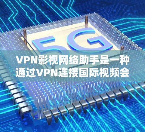 VPN影视网络助手是一种通过VPN连接国际视频会议平台来观看国际级影视作品的工具。以下是一些常见的VPN影视网络助手及其使用方法