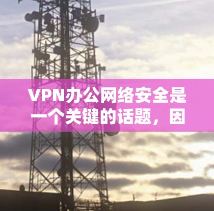 VPN办公网络安全是一个关键的话题，因为它帮助用户在加密网络环境中进行交易、访问内容或进行远程协作。以下是关于VPN办公网络安全的详细分析和建议