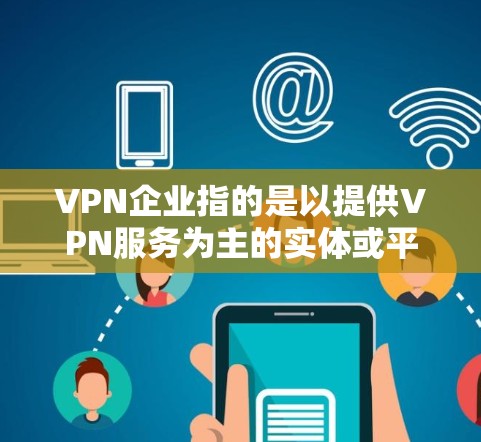 VPN企业指的是以提供VPN服务为主的实体或平台。这些企业可以是基于IP地址的VPN服务提供商，也可以是基于Wi-Fi或移动网络的VPN服务提供商。以下是关于VPN企业连接服务的一些信息