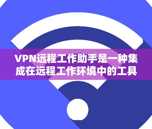 VPN远程工作助手是一种集成在远程工作环境中的工具，用于在远程环境下使用VPN功能。以下是关于它的详细信息
