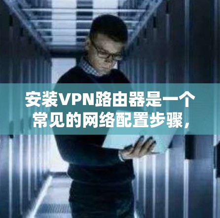 安装VPN路由器是一个常见的网络配置步骤，尤其是在需要访问外部网络或本地设备时。以下是详细的步骤指南，帮助您顺利安装VPN路由器