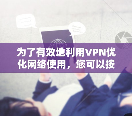 为了有效地利用VPN优化网络使用,您可以按照以下步骤进行操作 为了有效地利用VPN优化网络使用,您可以按照以下步骤进行操作
