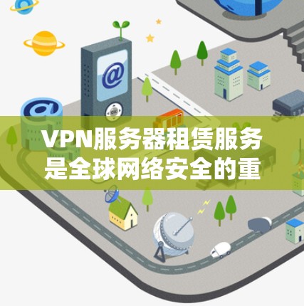 VPN服务器租赁服务是全球网络安全的重要组成部分,以下是其基本运作流程和关键信息