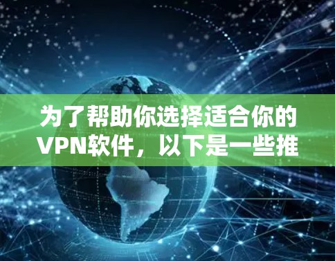 为了帮助你选择适合你的VPN软件，以下是一些推荐，涵盖主要的软件及其关键信息