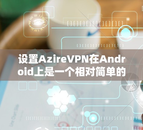 设置AzireVPN在Android上是一个相对简单的过程,但需要仔细操作以确保安全和正确。以下是一个详细的步骤指南