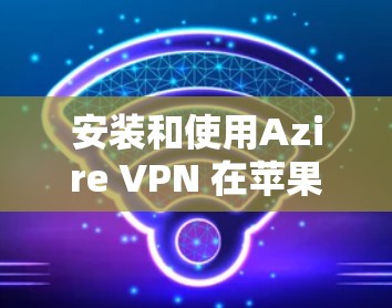 安装和使用Azire VPN 在苹果设备上是一个可行且常见的步骤。以下是一个清晰的指南，帮助您顺利完成安装和使用