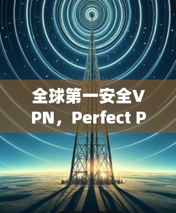 全球第一安全VPN,Perfect Privacy VPN,你的安全指南