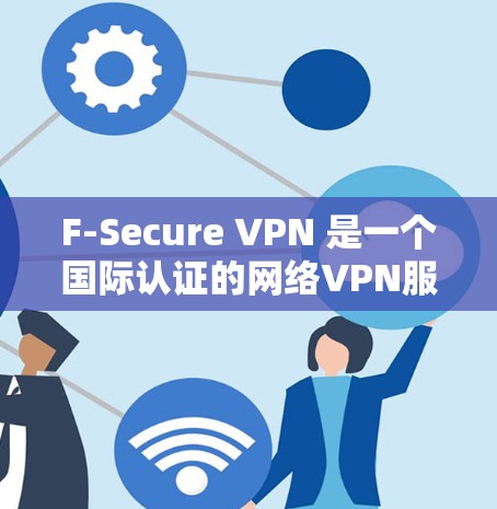 F-Secure VPN 是一个国际认证的网络VPN服务,提供多种VPN功能和认证方式。以下是逐步的下载和使用指南