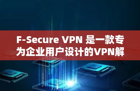 F-Secure VPN 是一款专为企业用户设计的VPN解决方案，旨在提供安全、高效的网络连接体验。以下是使用 F-Secure VPN 的指南