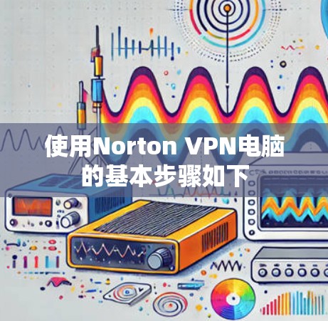 使用Norton VPN电脑的基本步骤如下