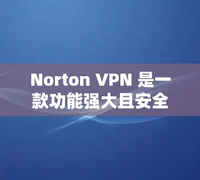 Norton VPN 是一款功能强大且安全的网络VPN产品,适合需要高安全性的用户。以下是对其功能的评测