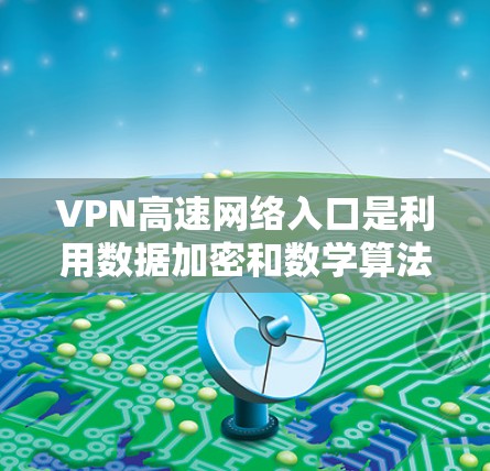 VPN高速网络入口是利用数据加密和数学算法隐藏信息的技术,用于访问高速公路或高速路的入口点。以下是对这些网络入口的详细介绍