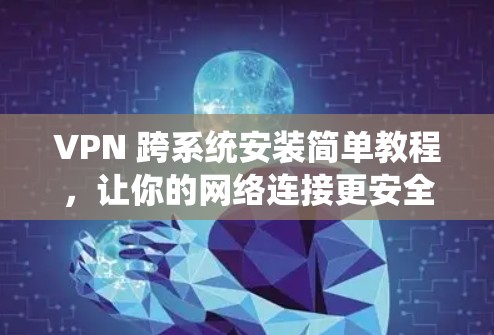 VPN 跨系统安装简单教程,让你的网络连接更安全可靠!