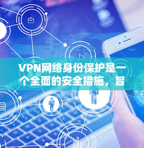 VPN网络身份保护是一个全面的安全措施,旨在确保用户在使用VPN服务时的网络和数据安全。以下是对该主题的详细分步解释