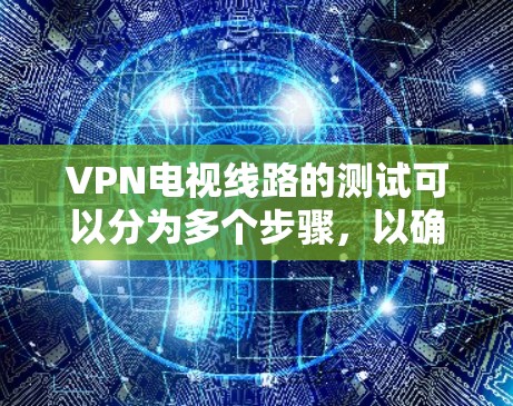 VPN电视线路的测试可以分为多个步骤,以确保其正常性和可用性