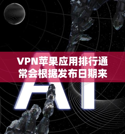 VPN苹果应用排行通常会根据发布日期来排序，以下是一些主要的VPN应用及其发布日期
