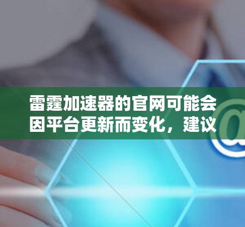 雷霆加速器的官网可能会因平台更新而变化，建议您通过以下方式获取最新的信息