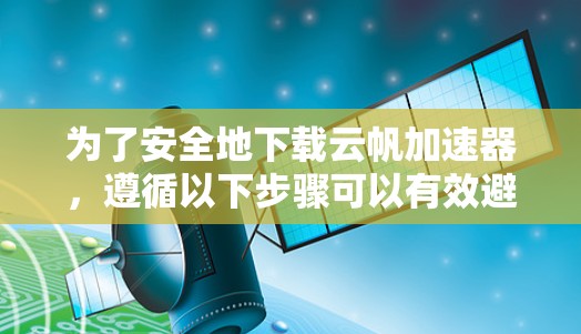 为了安全地下载云帆加速器，遵循以下步骤可以有效避免安装恶意软件