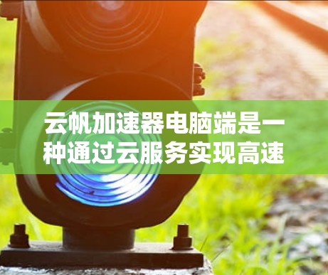 云帆加速器电脑端是一种通过云服务实现高速网络连接的加速工具,专为个人电脑设计,旨在提升数据传输速度。以下是关于云帆加速器电脑端的详细信息