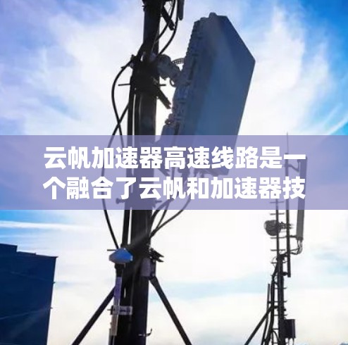 云帆加速器高速线路是一个融合了云帆和加速器技术的高速交通网络系统，旨在通过高效的数据传输和快速的通信，提升整体交通网络的效率和用户体验。以下是对此概念的详细分析