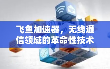 飞鱼加速器，无线通信领域的革命性技术