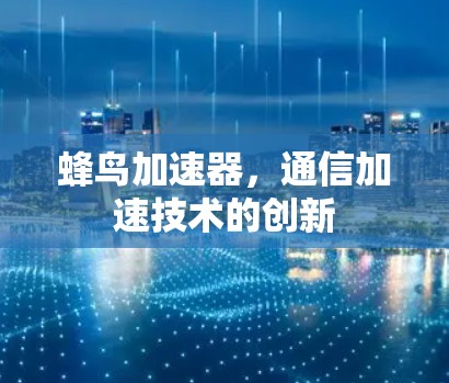 蜂鸟加速器,通信加速技术的创新